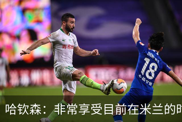 哈钦森：非常享受目前在米兰的时光；我想向教练展示我的能力