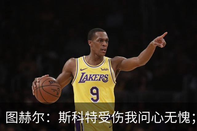 图赫尔：斯科特受伤我问心无愧；新赛制增加伤病无数据支撑